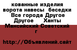 кованные изделия ворота,навесы, беседки  - Все города Другое » Другое   . Ханты-Мансийский,Советский г.